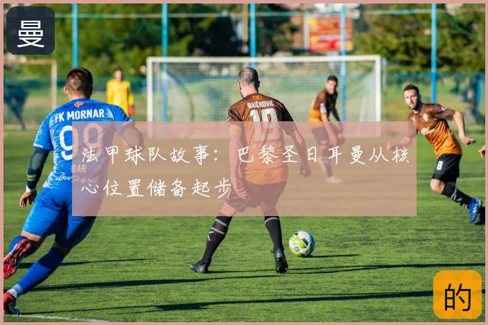 法甲球队故事：巴黎圣日耳曼从核心位置储备起步